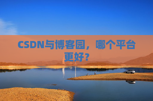 CSDN与博客园，哪个平台更好？