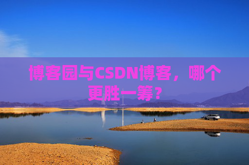博客园与CSDN博客，哪个更胜一筹？